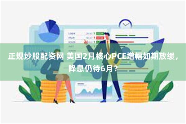 正规炒股配资网 美国2月核心PCE增幅如期放缓，降息仍待6月？
