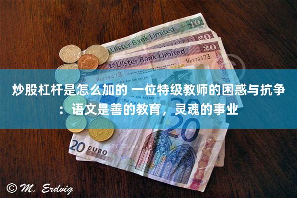 炒股杠杆是怎么加的 一位特级教师的困惑与抗争：语文是善的教育，灵魂的事业