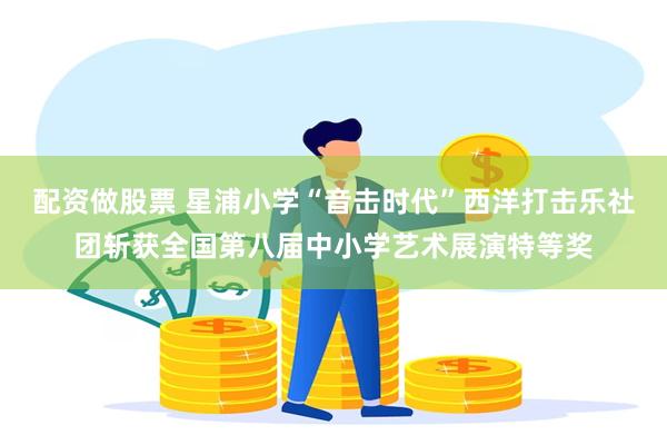 配资做股票 星浦小学“音击时代”西洋打击乐社团斩获全国第八届中小学艺术展演特等奖