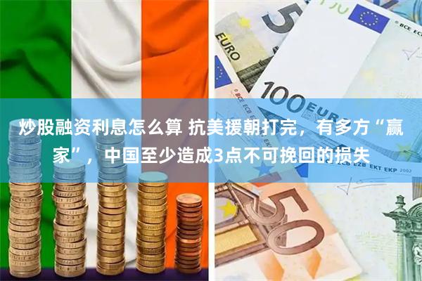 炒股融资利息怎么算 抗美援朝打完，有多方“赢家”，中国至少造成3点不可挽回的损失