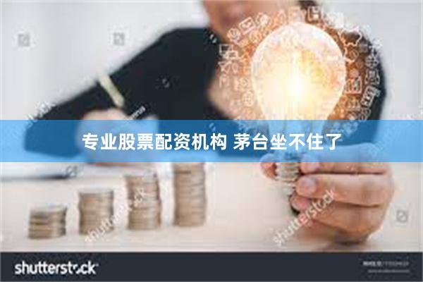 专业股票配资机构 茅台坐不住了