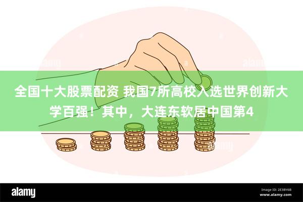 全国十大股票配资 我国7所高校入选世界创新大学百强！其中，大连东软居中国第4