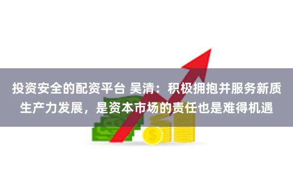 投资安全的配资平台 吴清：积极拥抱并服务新质生产力发展，是资本市场的责任也是难得机遇