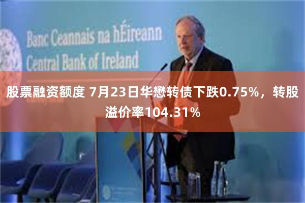 股票融资额度 7月23日华懋转债下跌0.75%，转股溢价率104.31%