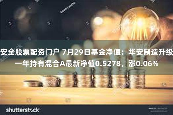 安全股票配资门户 7月29日基金净值：华安制造升级一年持有混合A最新净值0.5278，涨0.06%