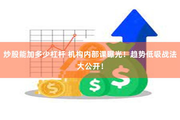 炒股能加多少杠杆 机构内部课曝光！趋势低吸战法大公开！