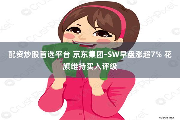配资炒股首选平台 京东集团-SW早盘涨超7% 花旗维持买入评级