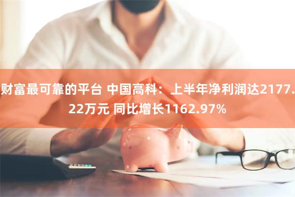 财富最可靠的平台 中国高科：上半年净利润达2177.22万元 同比增长1162.97%