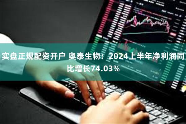 实盘正规配资开户 奥泰生物：2024上半年净利润同比增长74.03%