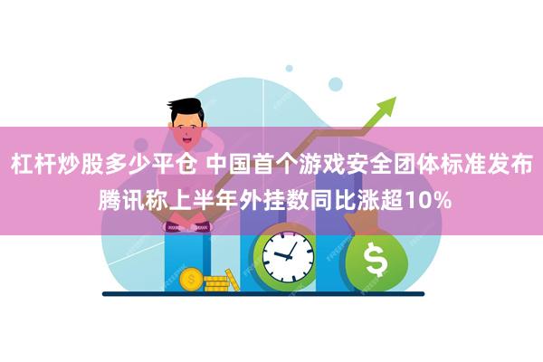 杠杆炒股多少平仓 中国首个游戏安全团体标准发布 腾讯称上半年外挂数同比涨超10%