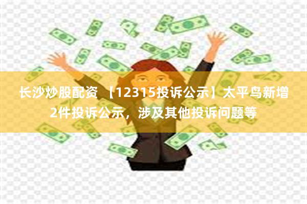 长沙炒股配资 【12315投诉公示】太平鸟新增2件投诉公示，涉及其他投诉问题等