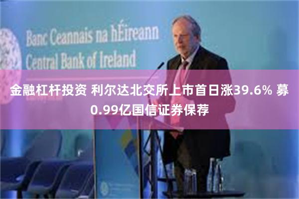 金融杠杆投资 利尔达北交所上市首日涨39.6% 募0.99亿国信证券保荐