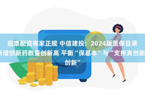 股票配资哪家正规 中信建投：2024版医保目录新增创新药数量创新高 平衡“保基本”与“支持真创新”