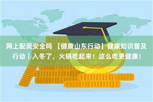 网上配资安全吗 【健康山东行动】健康知识普及行动｜入冬了，火锅吃起来！这么吃更健康！