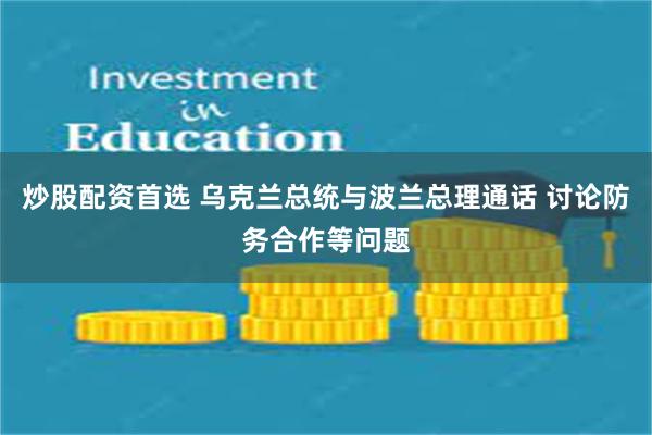 炒股配资首选 乌克兰总统与波兰总理通话 讨论防务合作等问题