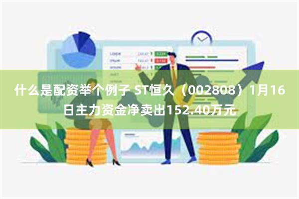 什么是配资举个例子 ST恒久（002808）1月16日主力资金净卖出152.40万元