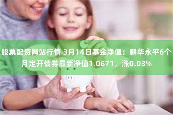 股票配资网站行情 3月14日基金净值：鹏华永平6个月定开债券最新净值1.0671，涨0.03%