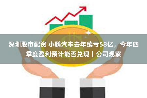 深圳股市配资 小鹏汽车去年续亏58亿，今年四季度盈利预计能否兑现｜公司观察