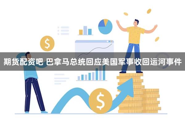 期货配资吧 巴拿马总统回应美国军事收回运河事件
