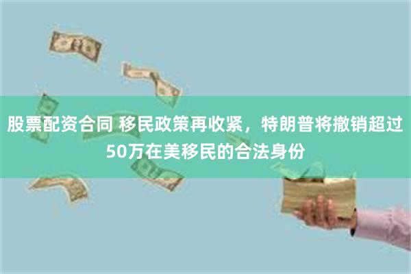 股票配资合同 移民政策再收紧，特朗普将撤销超过50万在美移民的合法身份