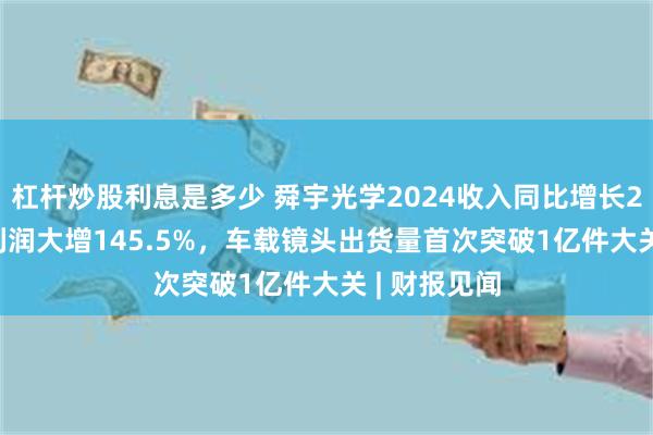 杠杆炒股利息是多少 舜宇光学2024收入同比增长20.9%，净利润大增145.5%，车载镜头出货量首次突破1亿件大关 | 财报见闻