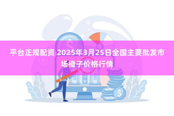 平台正规配资 2025年3月25日全国主要批发市场橙子价格行情