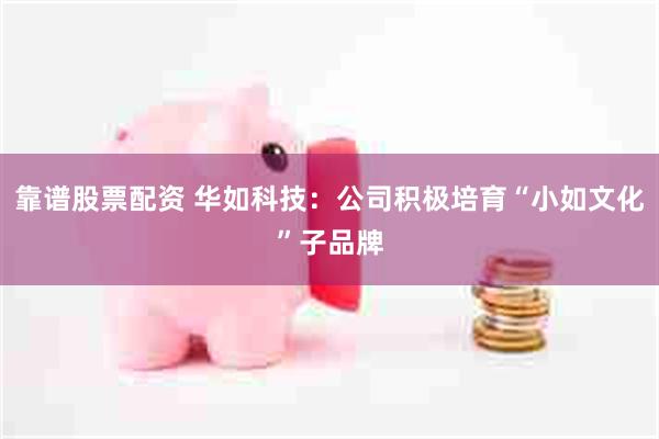靠谱股票配资 华如科技：公司积极培育“小如文化”子品牌
