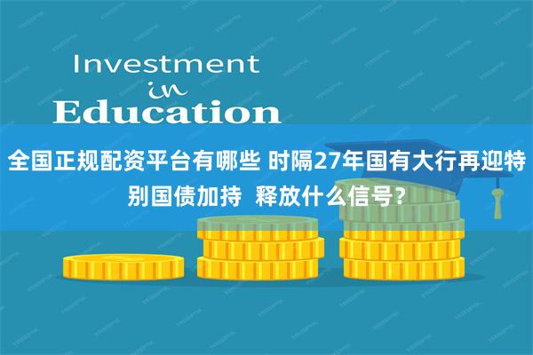 全国正规配资平台有哪些 时隔27年国有大行再迎特别国债加持  释放什么信号？