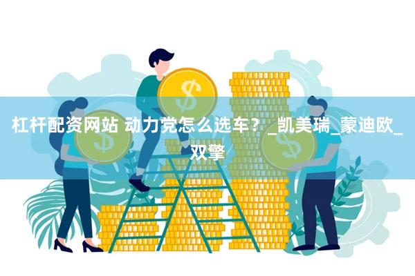 杠杆配资网站 动力党怎么选车？_凯美瑞_蒙迪欧_双擎