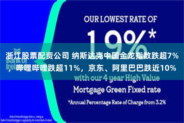 浙江股票配资公司 纳斯达克中国金龙指数跌超7%，哔哩哔哩跌超11%，京东、阿里巴巴跌近10%