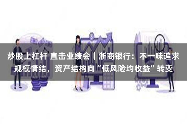炒股上杠杆 直击业绩会｜浙商银行：不一味追求规模情结，资产结构向“低风险均收益”转变