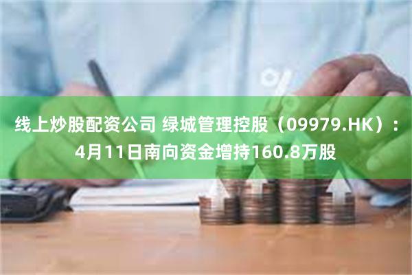 线上炒股配资公司 绿城管理控股（09979.HK）：4月11日南向资金增持160.8万股