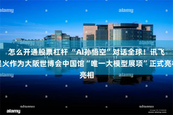 怎么开通股票杠杆 “AI孙悟空”对话全球！讯飞星火作为大阪世博会中国馆“唯一大模型展项”正式亮相