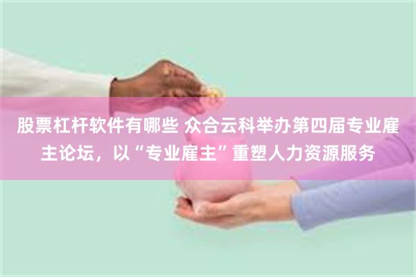 股票杠杆软件有哪些 众合云科举办第四届专业雇主论坛，以“专业雇主”重塑人力资源服务
