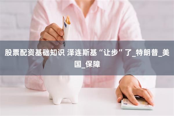 股票配资基础知识 泽连斯基“让步”了_特朗普_美国_保障