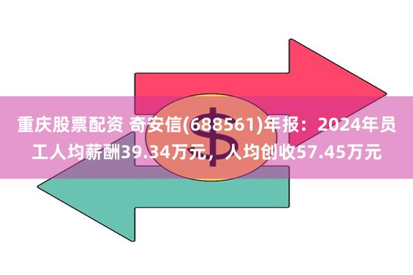 重庆股票配资 奇安信(688561)年报：2024年员工人均薪酬39.34万元，人均创收57.45万元