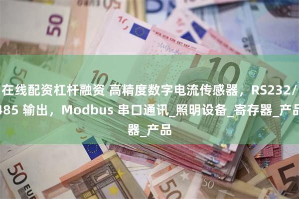 在线配资杠杆融资 高精度数字电流传感器，RS232/485 输出，Modbus 串口通讯_照明设备_寄存器_产品