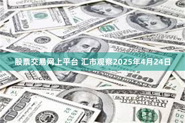 股票交易网上平台 汇市观察2025年4月24日