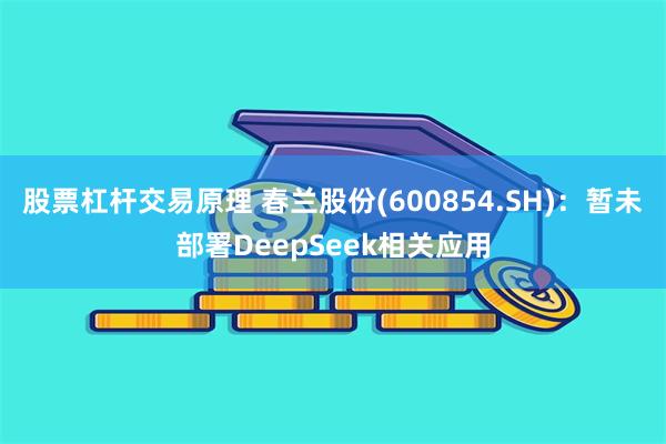 股票杠杆交易原理 春兰股份(600854.SH)：暂未部署DeepSeek相关应用