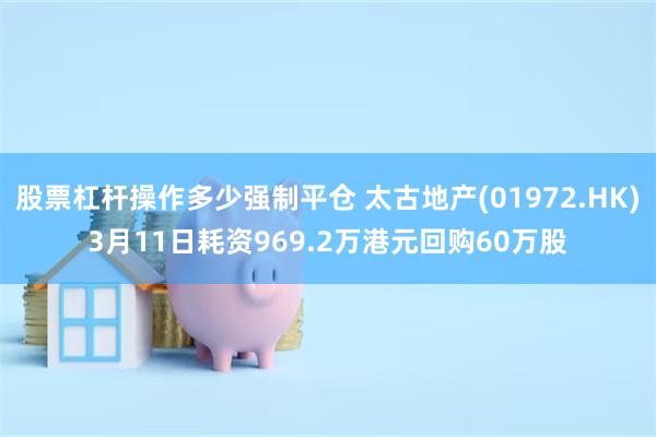 股票杠杆操作多少强制平仓 太古地产(01972.HK)3月11日耗资969.2万港元回购60万股