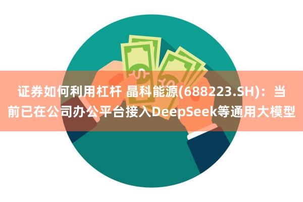 证券如何利用杠杆 晶科能源(688223.SH)：当前已在公司办公平台接入DeepSeek等通用大模型