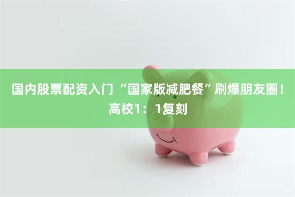 国内股票配资入门 “国家版减肥餐”刷爆朋友圈！高校1：1复刻