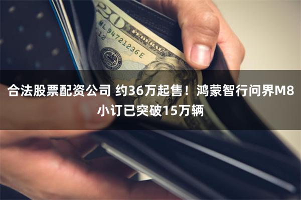 合法股票配资公司 约36万起售！鸿蒙智行问界M8小订已突破15万辆