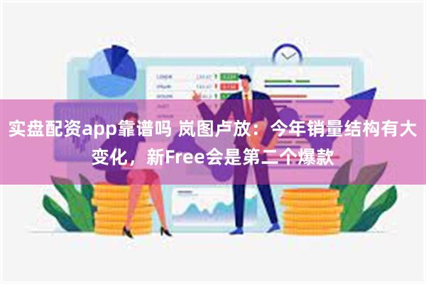实盘配资app靠谱吗 岚图卢放：今年销量结构有大变化，新Free会是第二个爆款