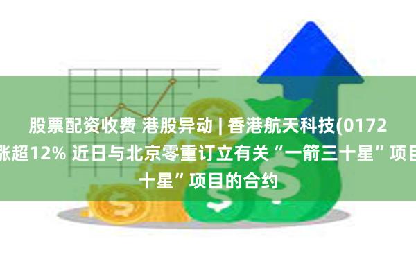 股票配资收费 港股异动 | 香港航天科技(01725)早盘涨超12% 近日与北京零重订立有关“一箭三十星”项目的合约