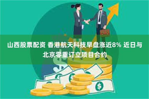 山西股票配资 香港航天科技早盘涨近8% 近日与北京零重订立项目合约