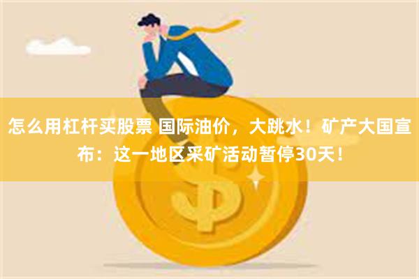 怎么用杠杆买股票 国际油价，大跳水！矿产大国宣布：这一地区采矿活动暂停30天！