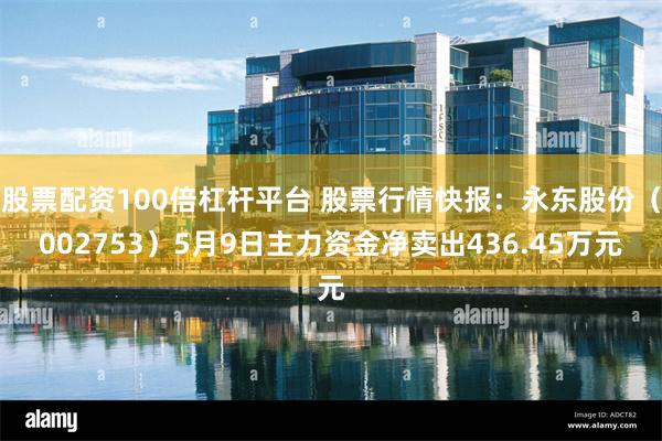 股票配资100倍杠杆平台 股票行情快报：永东股份（002753）5月9日主力资金净卖出436.45万元