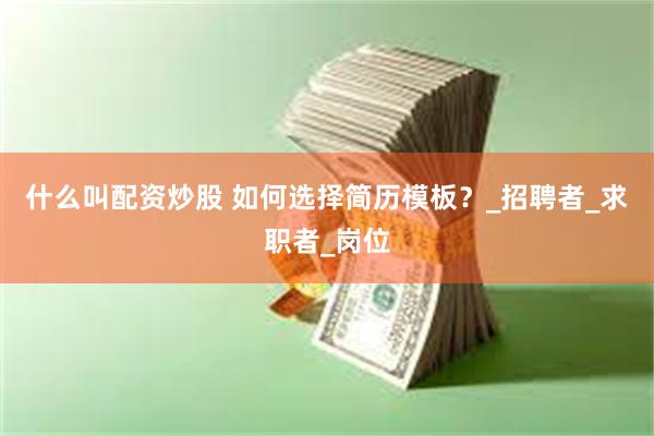 什么叫配资炒股 如何选择简历模板？_招聘者_求职者_岗位