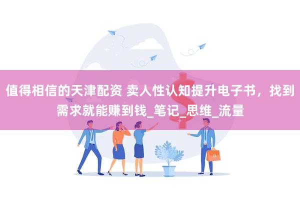 值得相信的天津配资 卖人性认知提升电子书，找到需求就能赚到钱_笔记_思维_流量